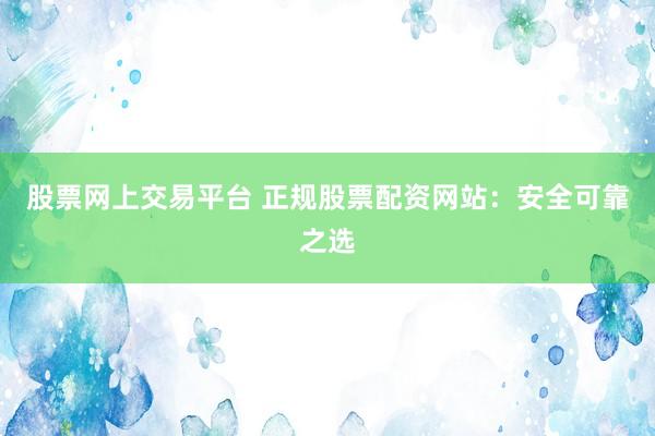 股票网上交易平台 正规股票配资网站:安全可靠之选