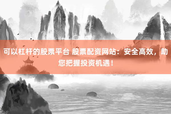 可以杠杆的股票平台 股票配资网站:安全高效,助您把握投资机遇!
