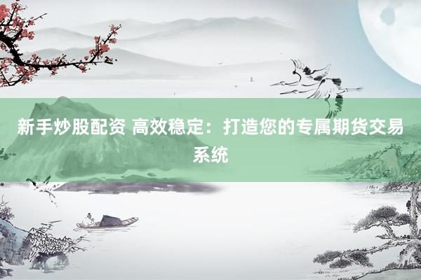 新手炒股配资 高效稳定:打造您的专属期货交易系统