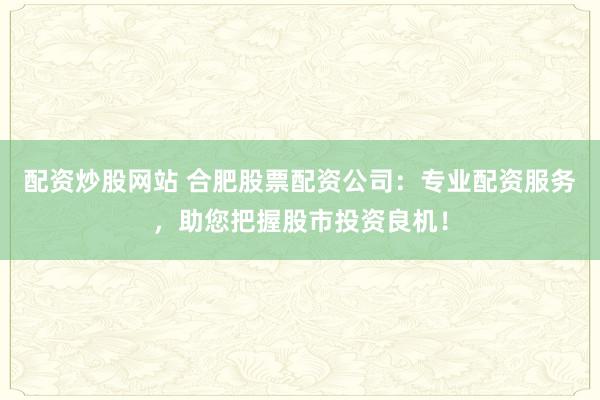 配资炒股网站 合肥股票配资公司：专业配资服务，助您把握股市投资良机！