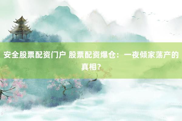 安全股票配资门户 股票配资爆仓：一夜倾家荡产的真相？