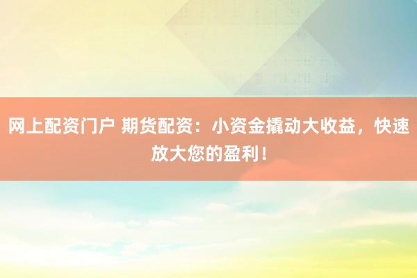 网上配资门户 期货配资:小资金撬动大收益,快速放大您的盈利!