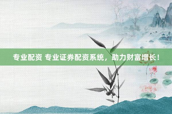 专业配资 专业证券配资系统,助力财富增长!