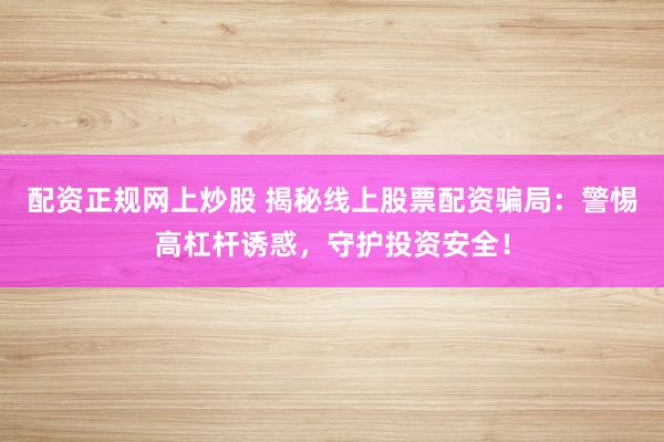 配资正规网上炒股 揭秘线上股票配资骗局:警惕高杠杆诱惑,守护投资安全!