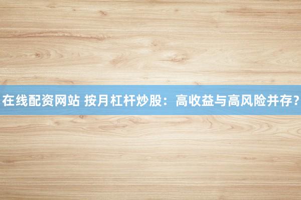 在线配资网站 按月杠杆炒股:高收益与高风险并存?
