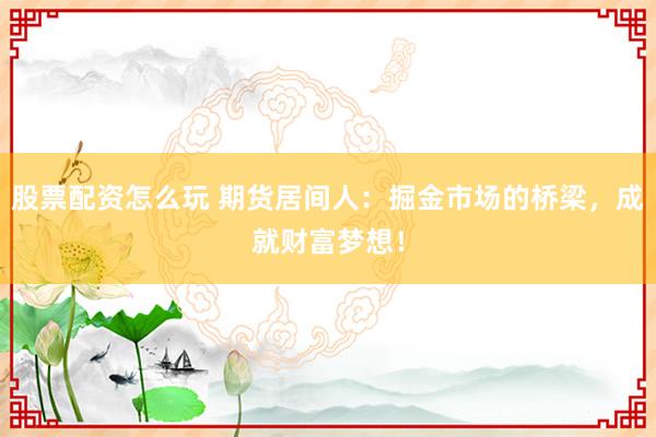 股票配资怎么玩 期货居间人:掘金市场的桥梁,成就财富梦想!
