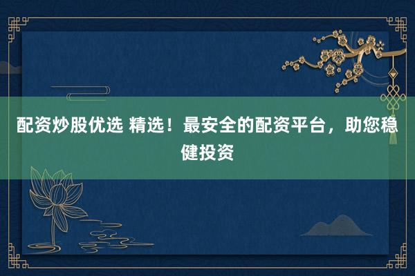 配资炒股优选 精选！最安全的配资平台，助您稳健投资