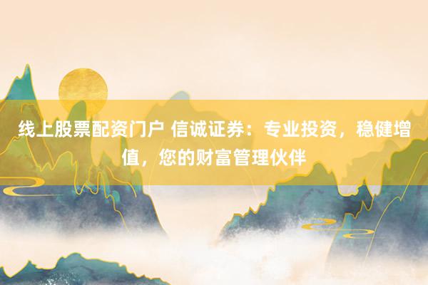 线上股票配资门户 信诚证券:专业投资,稳健增值,您的财富管理伙伴