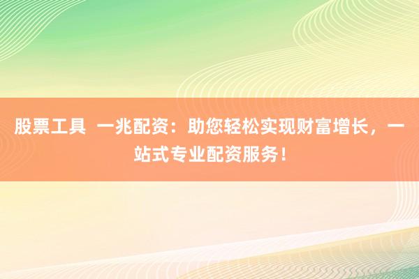 股票工具  一兆配资：助您轻松实现财富增长，一站式专业配资服务！