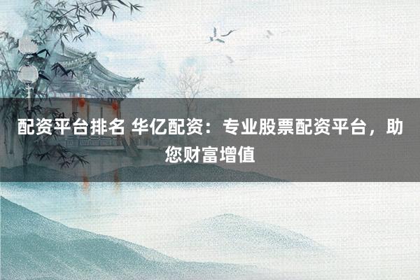 配资平台排名 华亿配资:专业股票配资平台,助您财富增值
