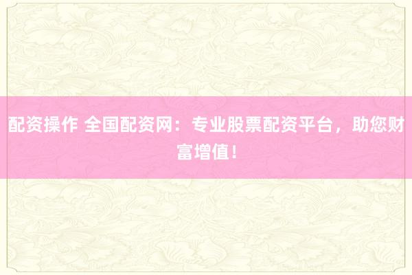 配资操作 全国配资网:专业股票配资平台,助您财富增值!