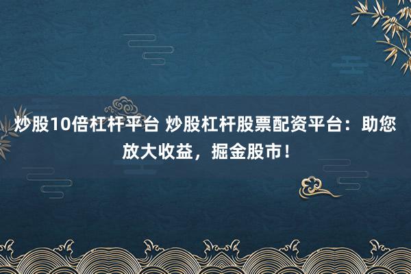 炒股10倍杠杆平台 炒股杠杆股票配资平台:助您放大收益,掘金股市!