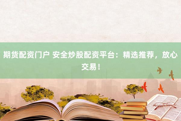 期货配资门户 安全炒股配资平台:精选推荐,放心交易!
