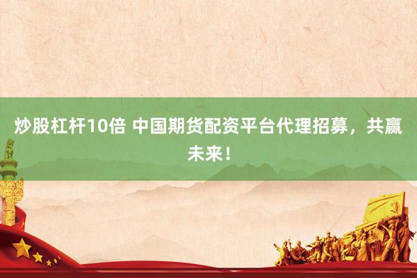 炒股杠杆10倍 中国期货配资平台代理招募，共赢未来！