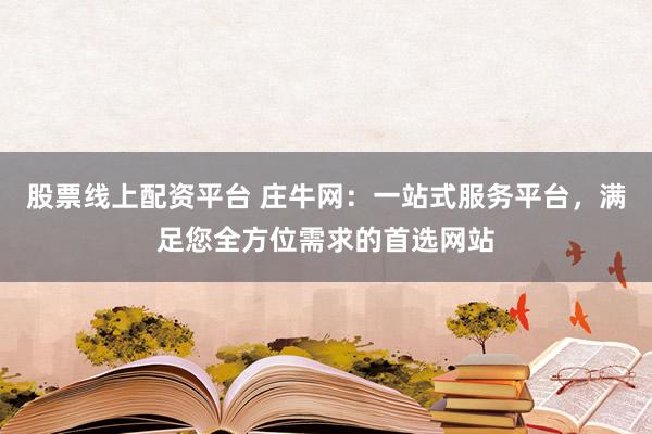 股票线上配资平台 庄牛网:一站式服务平台,满足您全方位需求的首选网站