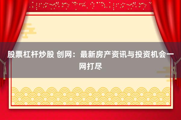 股票杠杆炒股 创网：最新房产资讯与投资机会一网打尽