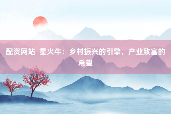 配资网站  星火牛：乡村振兴的引擎，产业致富的希望