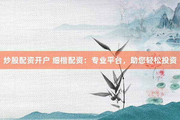 炒股配资开户 细楷配资：专业平台，助您轻松投资