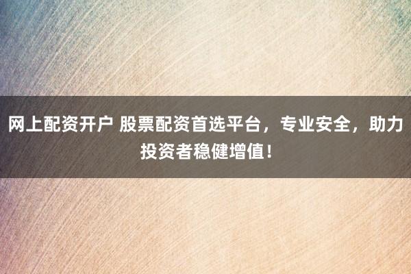 网上配资开户 股票配资首选平台，专业安全，助力投资者稳健增值！