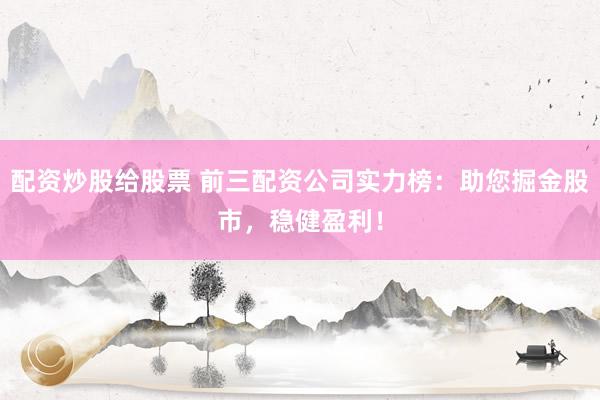 配资炒股给股票 前三配资公司实力榜：助您掘金股市，稳健盈利！