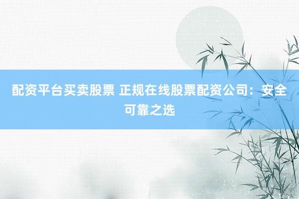 配资平台买卖股票 正规在线股票配资公司:安全可靠之选