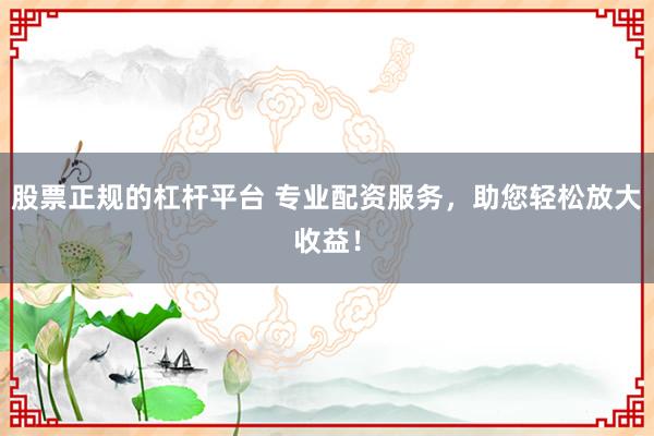 股票正规的杠杆平台 专业配资服务,助您轻松放大收益!