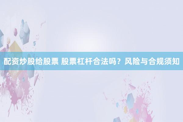 配资炒股给股票 股票杠杆合法吗?风险与合规须知