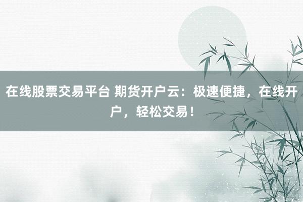 在线股票交易平台 期货开户云:极速便捷,在线开户,轻松交易!