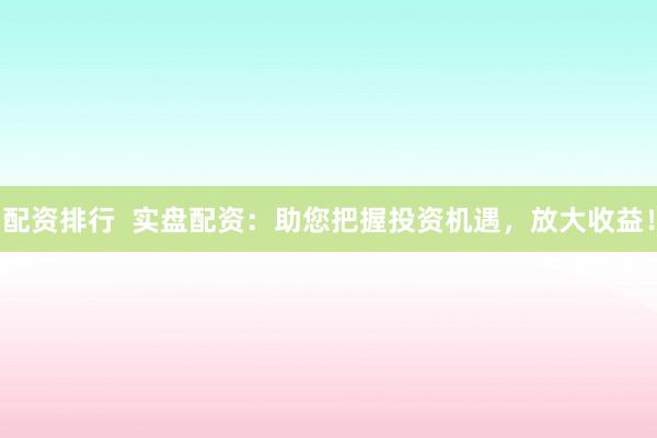 配资排行 实盘配资:助您把握投资机遇,放大收益!