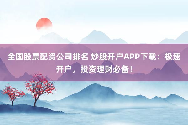 全国股票配资公司排名 炒股开户APP下载:极速开户,投资理财必备!