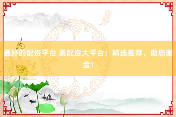 最好的配资平台 票配资大平台：精选推荐，助您掘金！