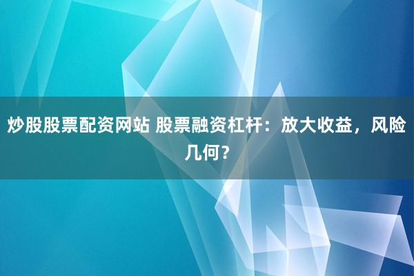 炒股股票配资网站 股票融资杠杆：放大收益，风险几何？