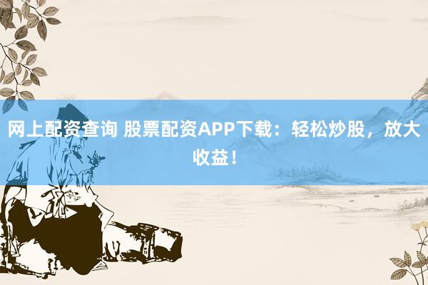 网上配资查询 股票配资APP下载：轻松炒股，放大收益！