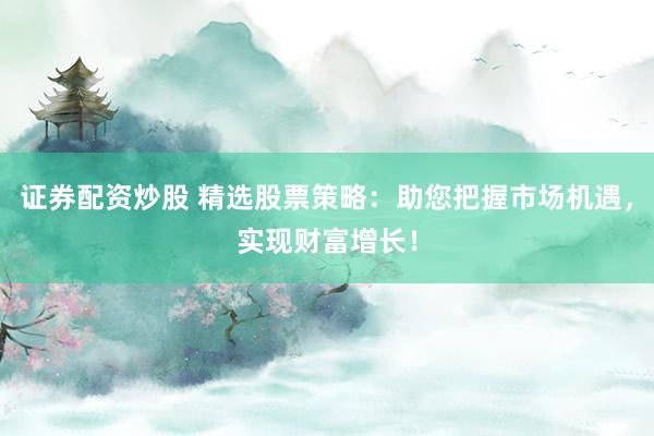 证券配资炒股 精选股票策略:助您把握市场机遇,实现财富增长!