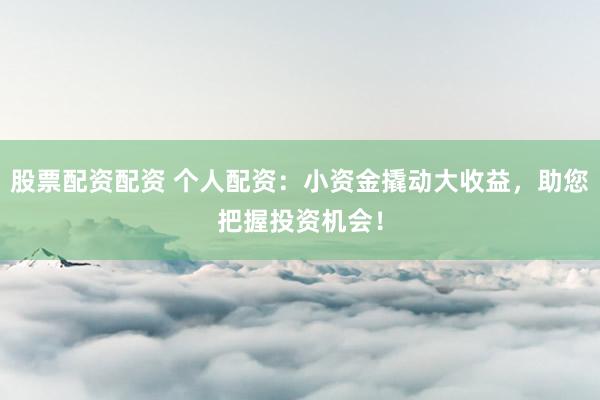 股票配资配资 个人配资：小资金撬动大收益，助您把握投资机会！