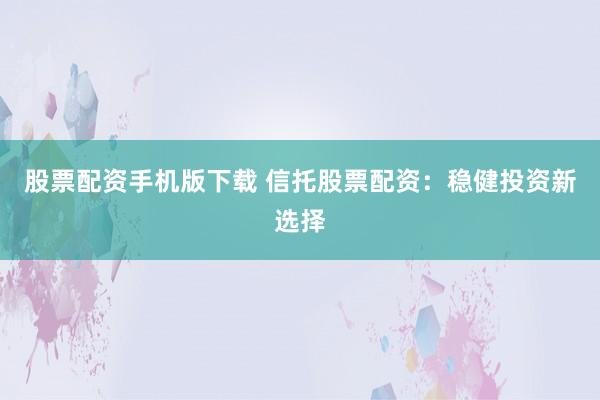 股票配资手机版下载 信托股票配资:稳健投资新选择