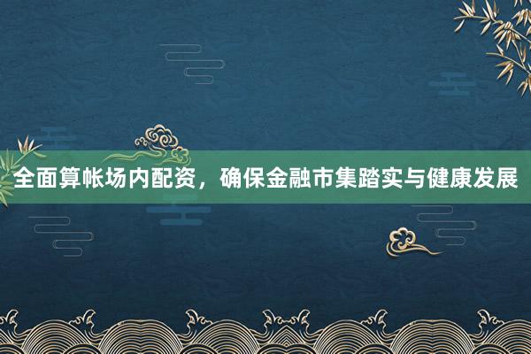 全面算帐场内配资，确保金融市集踏实与健康发展