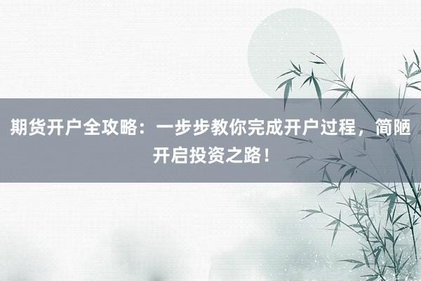 期货开户全攻略：一步步教你完成开户过程，简陋开启投资之路！
