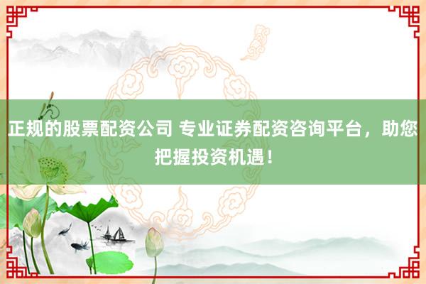 正规的股票配资公司 专业证券配资咨询平台，助您把握投资机遇！