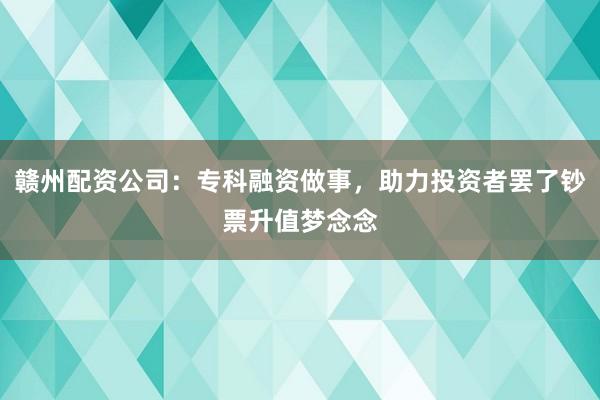 赣州配资公司:专科融资做事,助力投资者罢了钞票升值梦念念