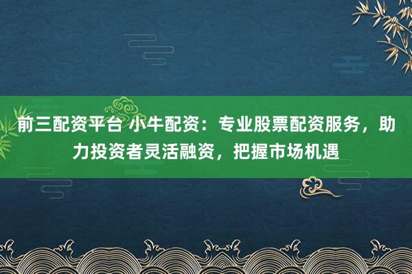 前三配资平台 小牛配资：专业股票配资服务，助力投资者灵活融资，把握市场机遇