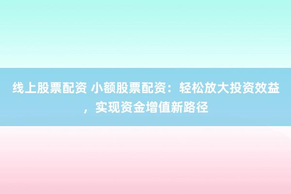 线上股票配资 小额股票配资：轻松放大投资效益，实现资金增值新路径