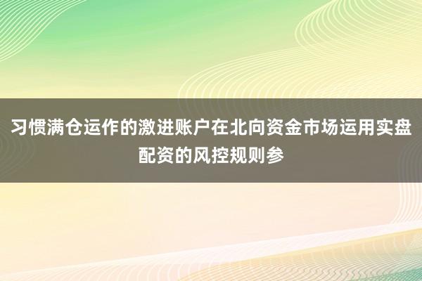 习惯满仓运作的激进账户在北向资金市场运用实盘配资的风控规则参