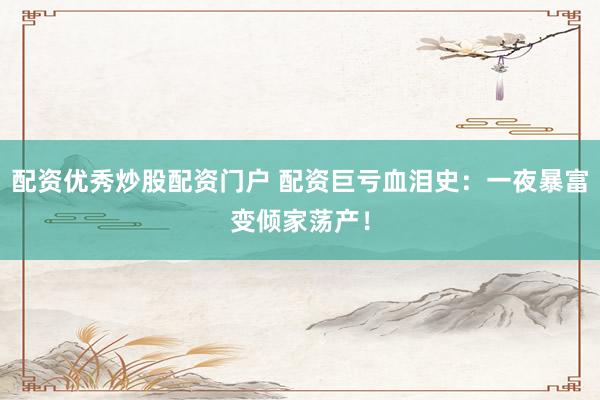 配资优秀炒股配资门户 配资巨亏血泪史:一夜暴富变倾家荡产!
