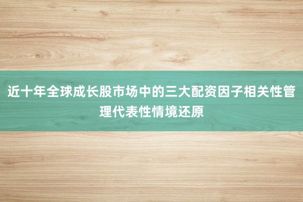 近十年全球成长股市场中的三大配资因子相关性管理代表性情境还原