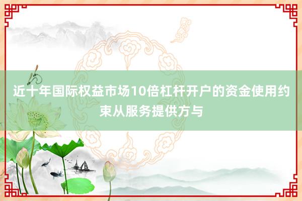 近十年国际权益市场10倍杠杆开户的资金使用约束从服务提供方与