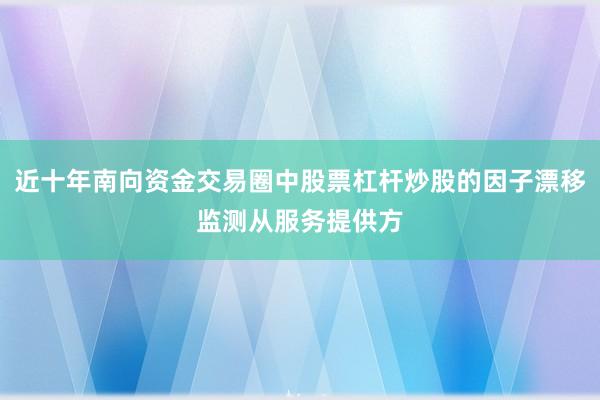 近十年南向资金交易圈中股票杠杆炒股的因子漂移监测从服务提供方