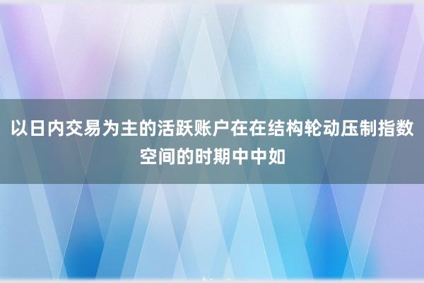 以日内交易为主的活跃账户在在结构轮动压制指数空间的时期中中如