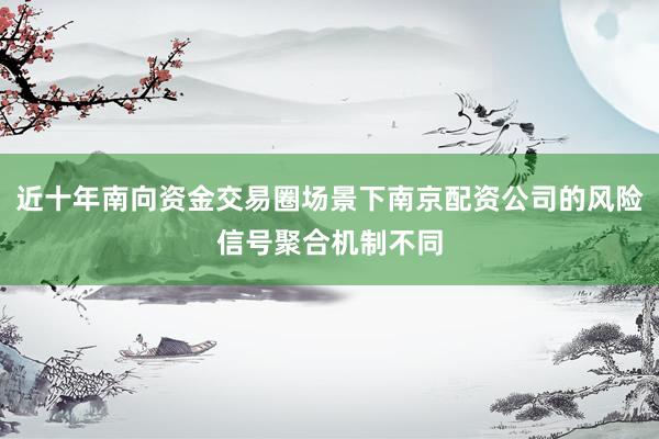 近十年南向资金交易圈场景下南京配资公司的风险信号聚合机制不同