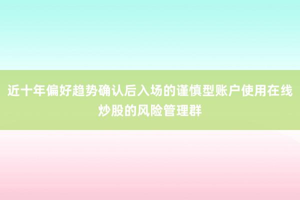 近十年偏好趋势确认后入场的谨慎型账户使用在线炒股的风险管理群